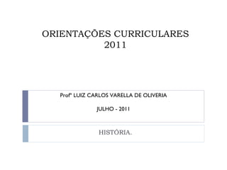 ORIENTAÇÕES CURRICULARES 2011 HISTÓRIA. Profº LUIZ CARLOS VARELLA DE OLIVERIA JULHO - 2011 