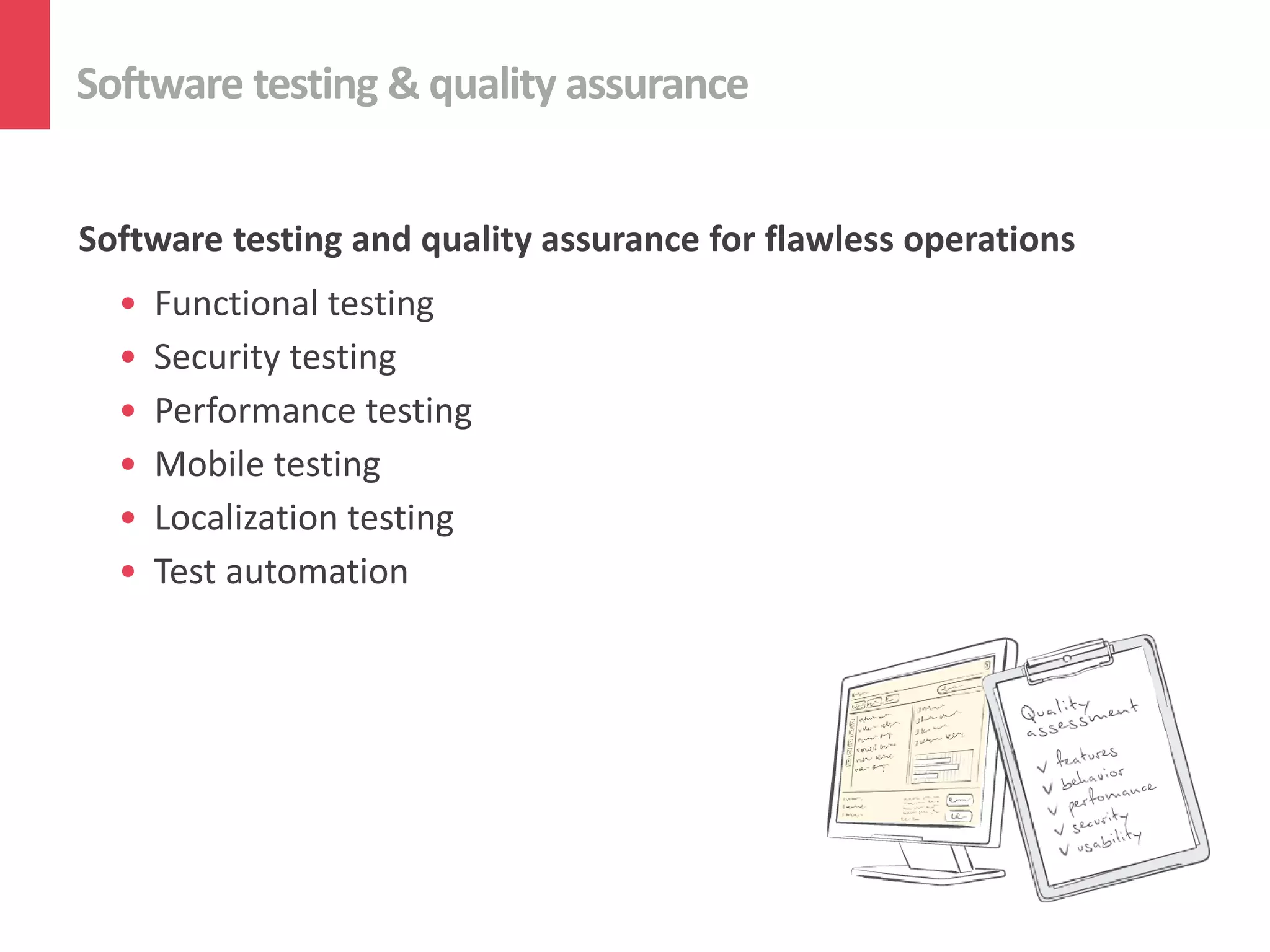 Software testing & quality assurance


Software testing and quality assurance for flawless operations
  •   Functional testing
  •   Security testing
  •   Performance testing
  •   Mobile testing
  •   Localization testing
  •   Test automation
 