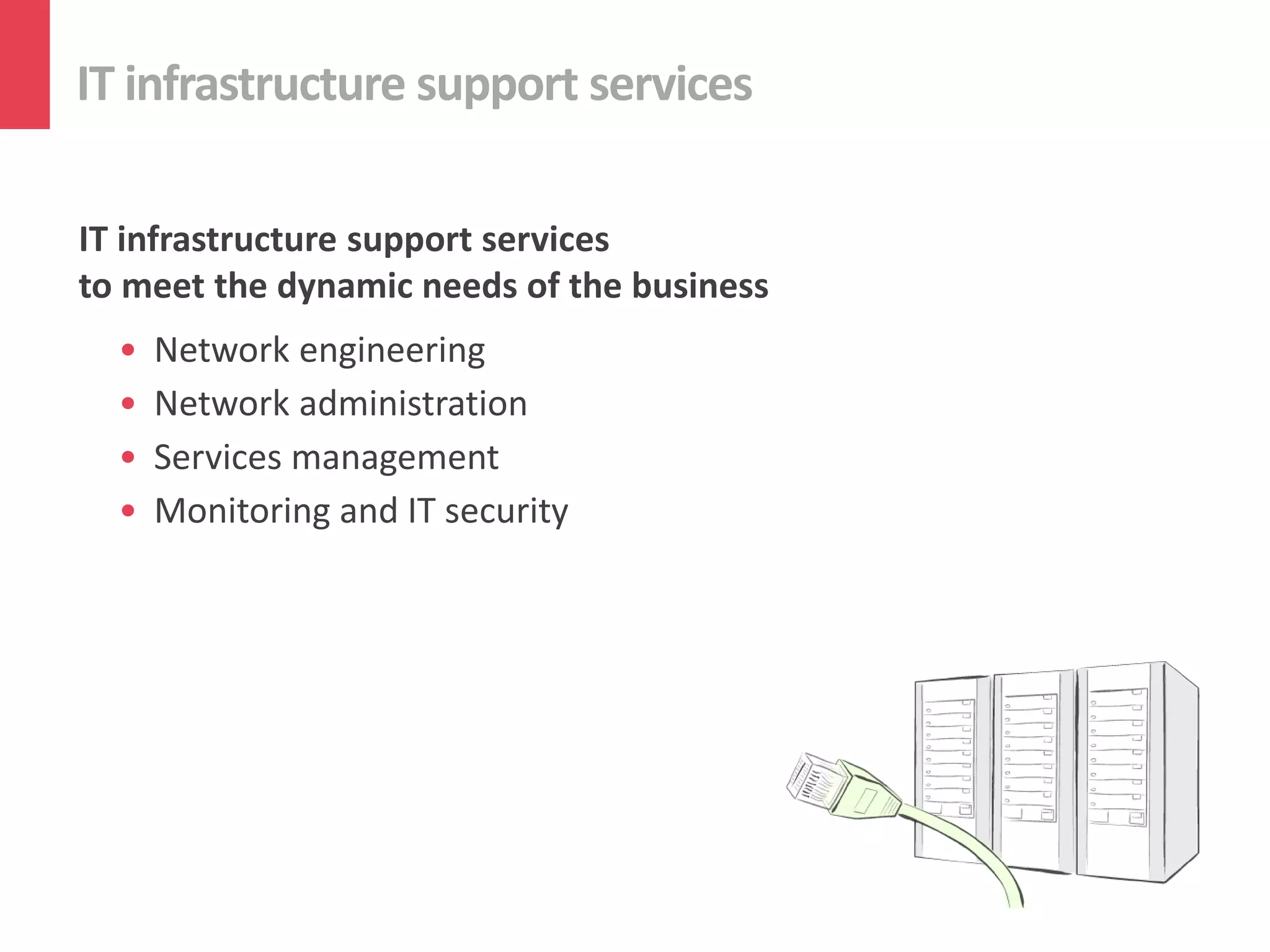 IT infrastructure support services

IT infrastructure support services
to meet the dynamic needs of the business
  •   Network engineering
  •   Network administration
  •   Services management
  •   Monitoring and IT security
 