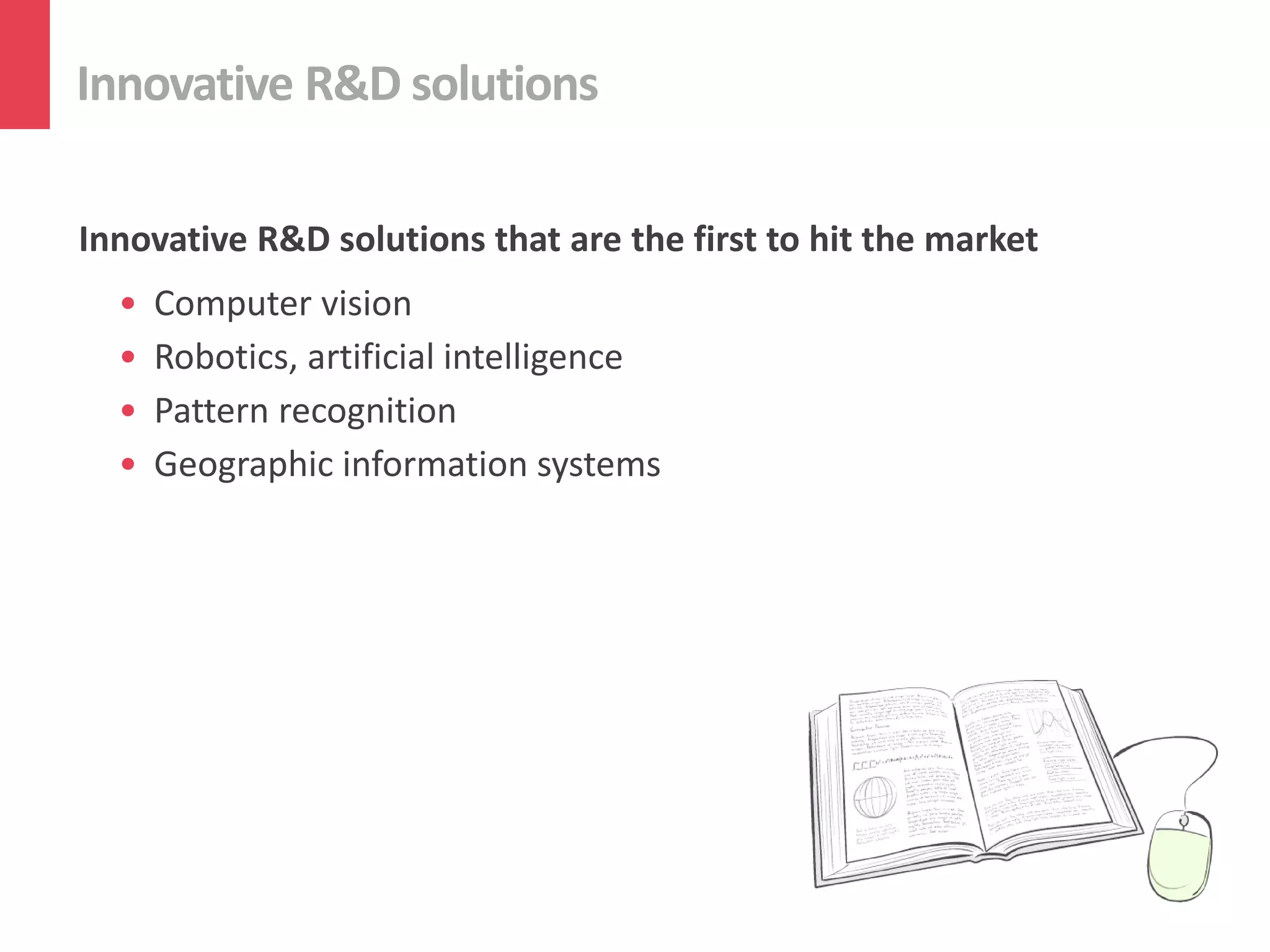 Innovative R&D solutions
Innovative R&D solutions that are the first to hit the market
• Computer vision
• Robotics, artificial intelligence
• Pattern recognition
• Geographic information systems
 