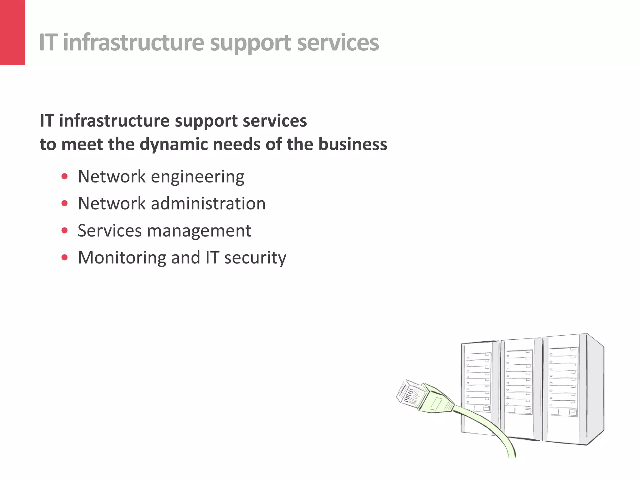 IT infrastructure support services
IT infrastructure support services
to meet the dynamic needs of the business
• Network engineering
• Network administration
• Services management
• Monitoring and IT security
 