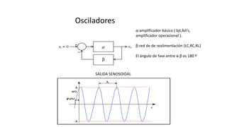 Osciladores
α:amplificador básico ( bjt,fet’s,
amplificador operacional ).
β:red de de realimentación (LC,RC,RL)
El ángulo de fase entre α β es 180 º
SALIDA SENOSOIDAL
 