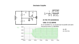 Es un oscilador LC, un circuito que se puede usar para
frecuencia entre 1 y 500 MHz.
 