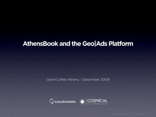 AthensBook and the Geo|Ads Platform




       OpenCoﬀee Athens - December 2009




                                      © Cosmical Technology, Ltd., Susuko Maka, LLC
 