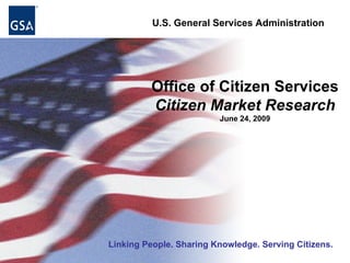 U.S. General Services Administration




         Office of Citizen Services
         Citizen Market Research
                         June 24, 2009




Linking People. Sharing Knowledge. Serving Citizens.
 