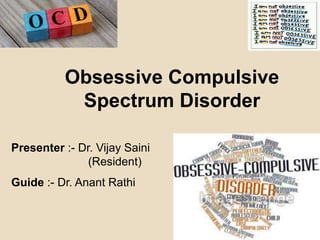 Obsessive Compulsive
Spectrum Disorder
Presenter :- Dr. Vijay Saini
(Resident)
Guide :- Dr. Anant Rathi
 