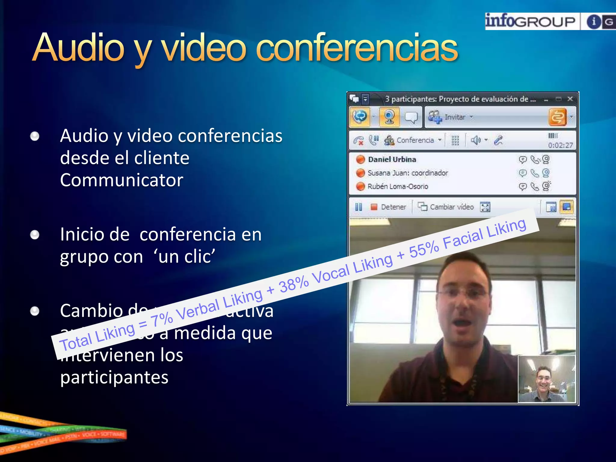Audio y video conferenciasAudio y video conferenciasdesde el cliente CommunicatorInicio de  conferencia en grupo con  ‘un clic’Cambio de persona activaautomático a medidaqueintervienen los participantesTotal Liking = 7% Verbal Liking + 38% Vocal Liking + 55% Facial Liking