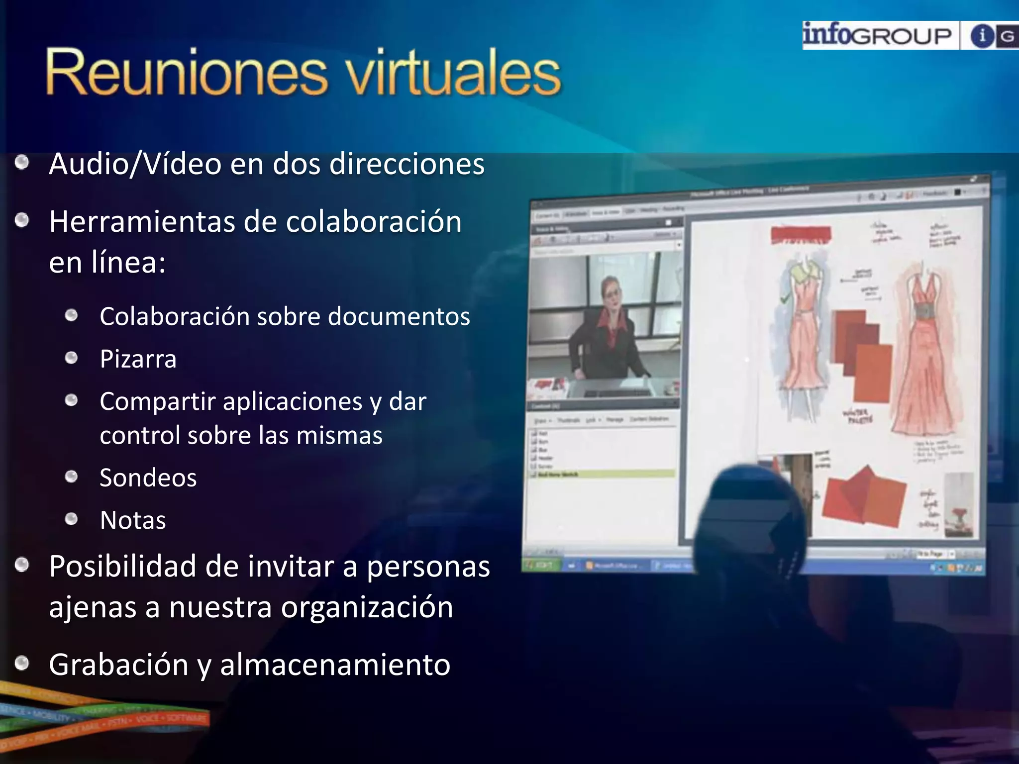 ReunionesvirtualesAudio/Vídeo en dos direccionesHerramientas de colaboración en línea: Colaboración sobre documentosPizarraCompartir aplicaciones y dar control sobre las mismasSondeosNotasPosibilidad de invitar a personas ajenas a nuestraorganizaciónGrabación y almacenamiento