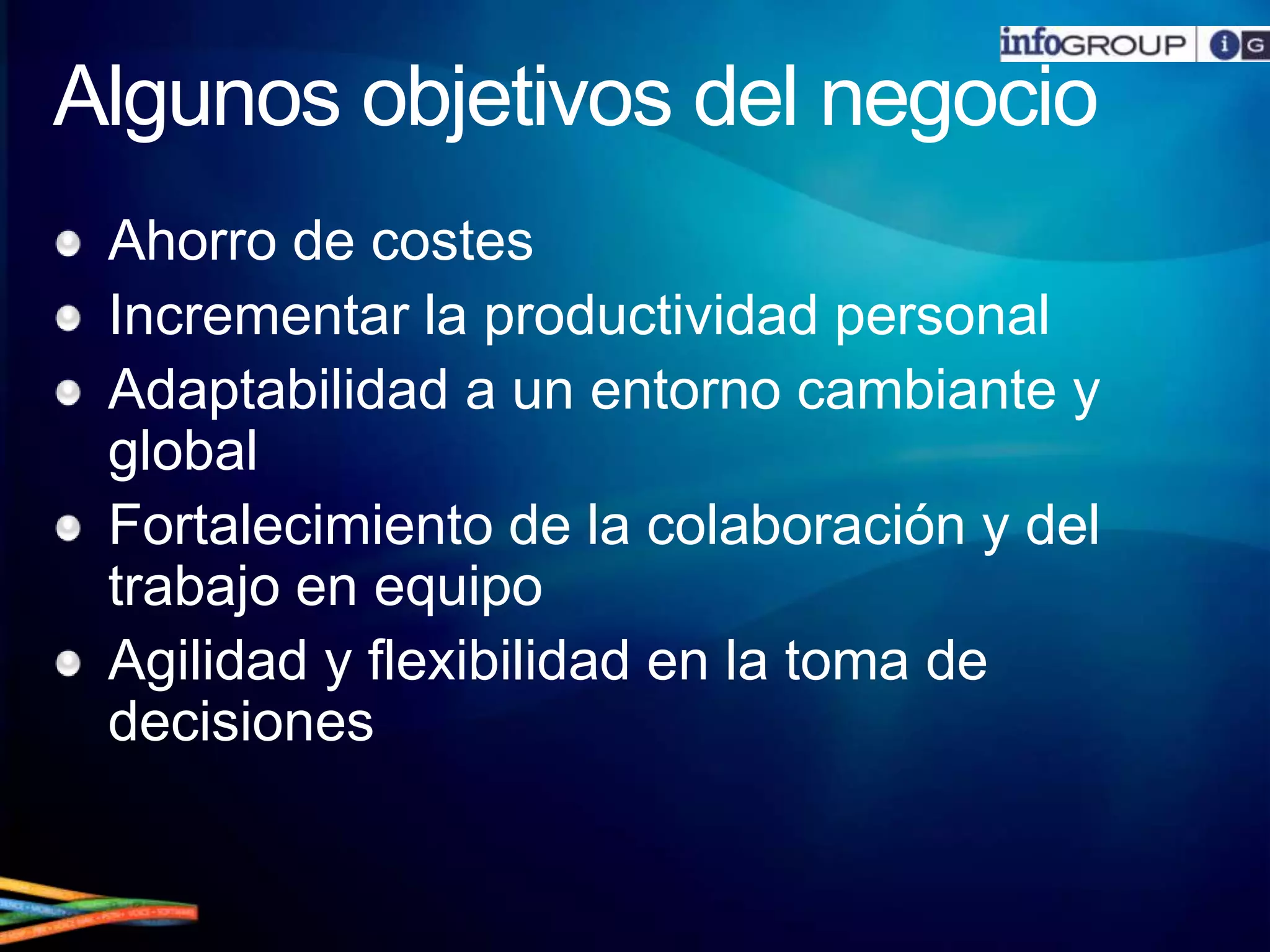 Algunos objetivos del negocioAhorro de costesIncrementar la productividad personalAdaptabilidad a un entorno cambiante y globalFortalecimiento de la colaboración y del trabajo en equipoAgilidad y flexibilidad en la toma de decisiones