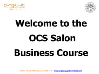 Welcome to the  OCS Salon  Business Course better hair, better result, better you – www.OrganicColorSystems.com 