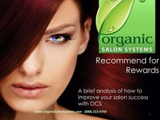 Recommend for
                                        Rewards

                         A brief analysis of how to
                         improve your salon success
                         with OCS
www.OrganicSalonSystems.com (888) 213-4744
                                                      1
 