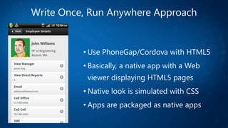 Write Once, Run Anywhere Approach
• Use PhoneGap/Cordova with HTML5
• Basically, a native app with a Web
viewer displaying HTML5 pages
• Native look is simulated with CSS
• Apps are packaged as native apps
 