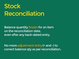 Stock 
Reconciliation 
Balance quantity frozen for an item 
on the reconciliation date, 
even after any back-dated entry. 
No more adjustment entry (+ and -) to 
correct balance qty as per reconciliation. 
 