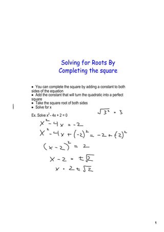 Solving for Roots By
                   Completing the square

• You can complete the square by adding a constant to both 
sides of the equation
• Add the constant that will turn the quadratic into a perfect 
square
• Take the square root of both sides
• Solve for x
Ex. Solve x2 ­ 4x + 2 = 0 




                                                                  1
 