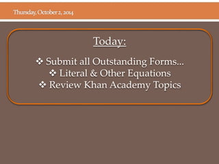 Today: 
 Submit all Outstanding Forms... 
 Literal & Other Equations 
 Review Khan Academy Topics 
 