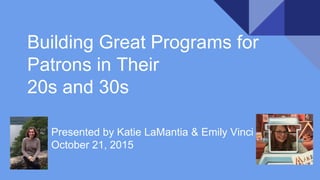 Building Great Programs for
Patrons in Their
20s and 30s
Presented by Katie LaMantia & Emily Vinci
October 21, 2015
 