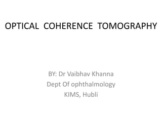 OPTICAL COHERENCE TOMOGRAPHY
BY: Dr Vaibhav Khanna
Dept Of ophthalmology
KIMS, Hubli
 