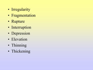 • Irregularity
• Fragmentation
• Rupture
• Interruption
• Depression
• Elevation
• Thinning
• Thickening
 