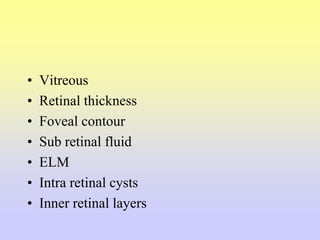 • Vitreous
• Retinal thickness
• Foveal contour
• Sub retinal fluid
• ELM
• Intra retinal cysts
• Inner retinal layers
 