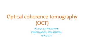 Optical coherence tomography
(OCT)
DR. SIVA SUBRAMANIYAN
PRIMER AND DR. RML HOSPITAL
NEW DELHI.
 
