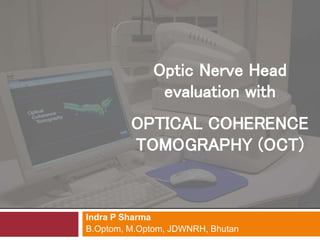 Indra P Sharma
B.Optom, M.Optom, JDWNRH, Bhutan
Optic Nerve Head
evaluation with
OPTICAL COHERENCE
TOMOGRAPHY (OCT)
 