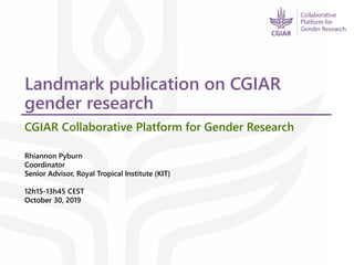 Landmark publication on CGIAR
gender research
CGIAR Collaborative Platform for Gender Research
Rhiannon Pyburn
Coordinator
Senior Advisor, Royal Tropical Institute (KIT)
12h15-13h45 CEST
October 30, 2019
 