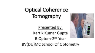 Optical Coherence
Tomography
Presented By:
Kartik Kumar Gupta
B.Optom-2nd Year
BV(DU)MC School Of Optometry
 