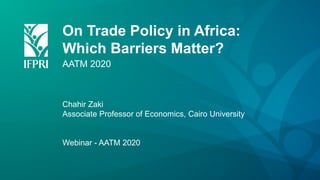 On Trade Policy in Africa:
Which Barriers Matter?
AATM 2020
Chahir Zaki
Associate Professor of Economics, Cairo University
Webinar - AATM 2020
 