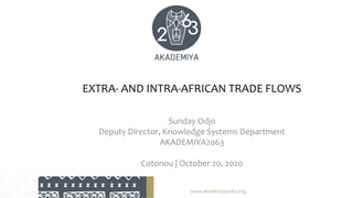EXTRA- AND INTRA-AFRICAN TRADE FLOWS
Sunday Odjo
Deputy Director, Knowledge Systems Department
AKADEMIYA2063
Cotonou | October 20, 2020
www.akademiya2063.org
 
