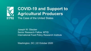 COVID-19 and Support to
Agricultural Producers
The Case of the United States
Joseph W. Glauber
Senior Research Fellow, MTID
International Food Policy Research Institute
Washington, DC | 22 October 2020
 