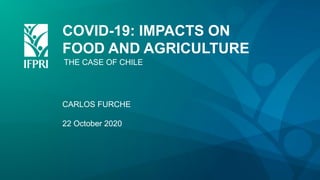 COVID-19: IMPACTS ON
FOOD AND AGRICULTURE
CARLOS FURCHE
22 October 2020
THE CASE OF CHILE
 