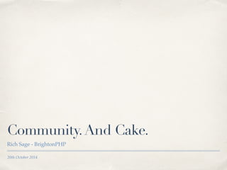 Community. And Cake. 
Rich Sage - BrightonPHP 
20th October 2014 
 