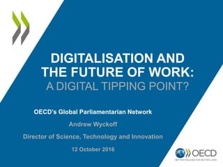 DIGITALISATION AND
THE FUTURE OF WORK:
A DIGITAL TIPPING POINT?
OECD’s Global Parliamentarian Network
Andrew Wyckoff
Director of Science, Technology and Innovation
12 October 2016
 