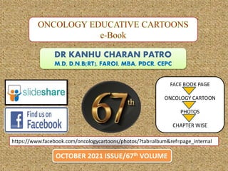 DR KANHU CHARAN PATRO
M.D, D.N.B[RT], FAROI, MBA, PDCR, CEPC
OCTOBER 2021 ISSUE/67th VOLUME
https://www.facebook.com/oncologycartoons/photos/?tab=album&ref=page_internal
FACE BOOK PAGE
ONCOLOGY CARTOON
PHOTOS
CHAPTER WISE
 