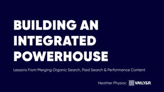 BUILDING AN
INTEGRATED
POWERHOUSE
 
Lessons From Merging Organic Search, Paid Search & Performance Content
Heather Physioc
 