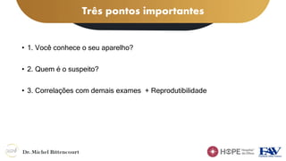 Três pontos importantes
• 1. Você conhece o seu aparelho?
• 2. Quem é o suspeito?
• 3. Correlações com demais exames + Reprodutibilidade
 