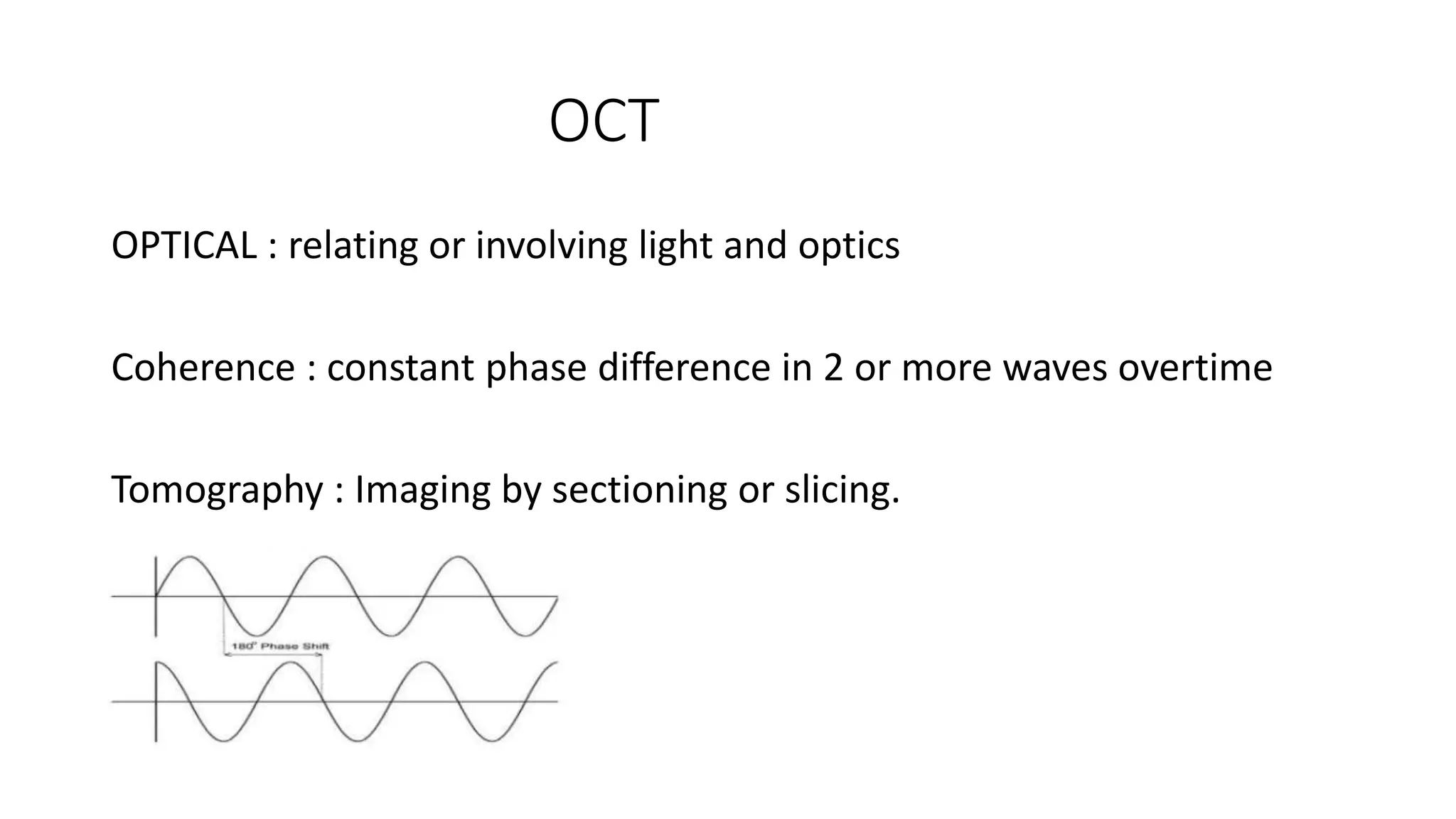 OCT
OPTICAL : relating or involving light and optics
Coherence : constant phase difference in 2 or more waves overtime
Tomography : Imaging by sectioning or slicing.
 