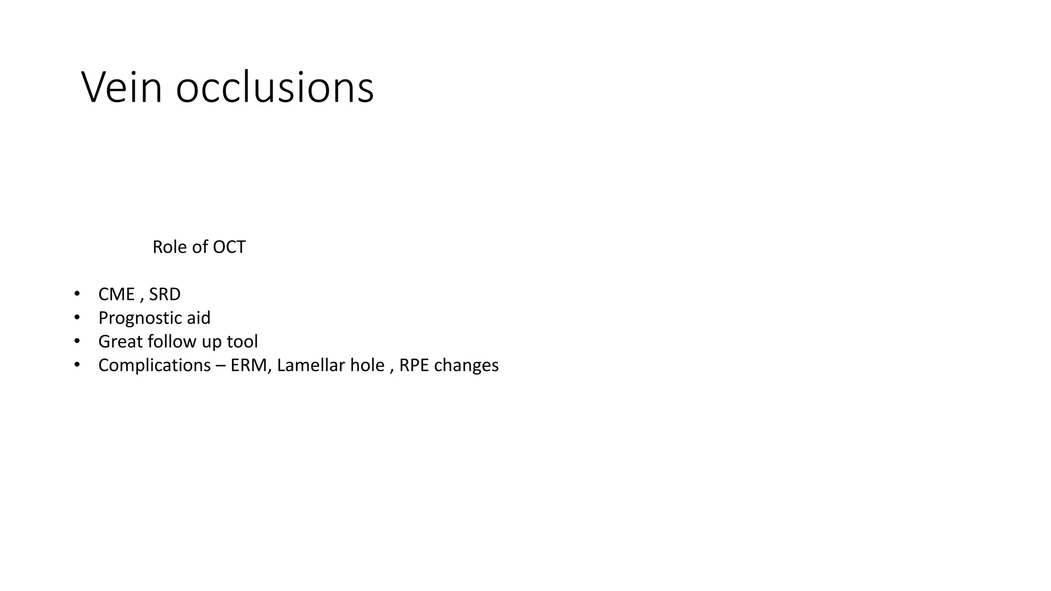 Vein occlusions
Role of OCT
• CME , SRD
• Prognostic aid
• Great follow up tool
• Complications – ERM, Lamellar hole , RPE changes
 