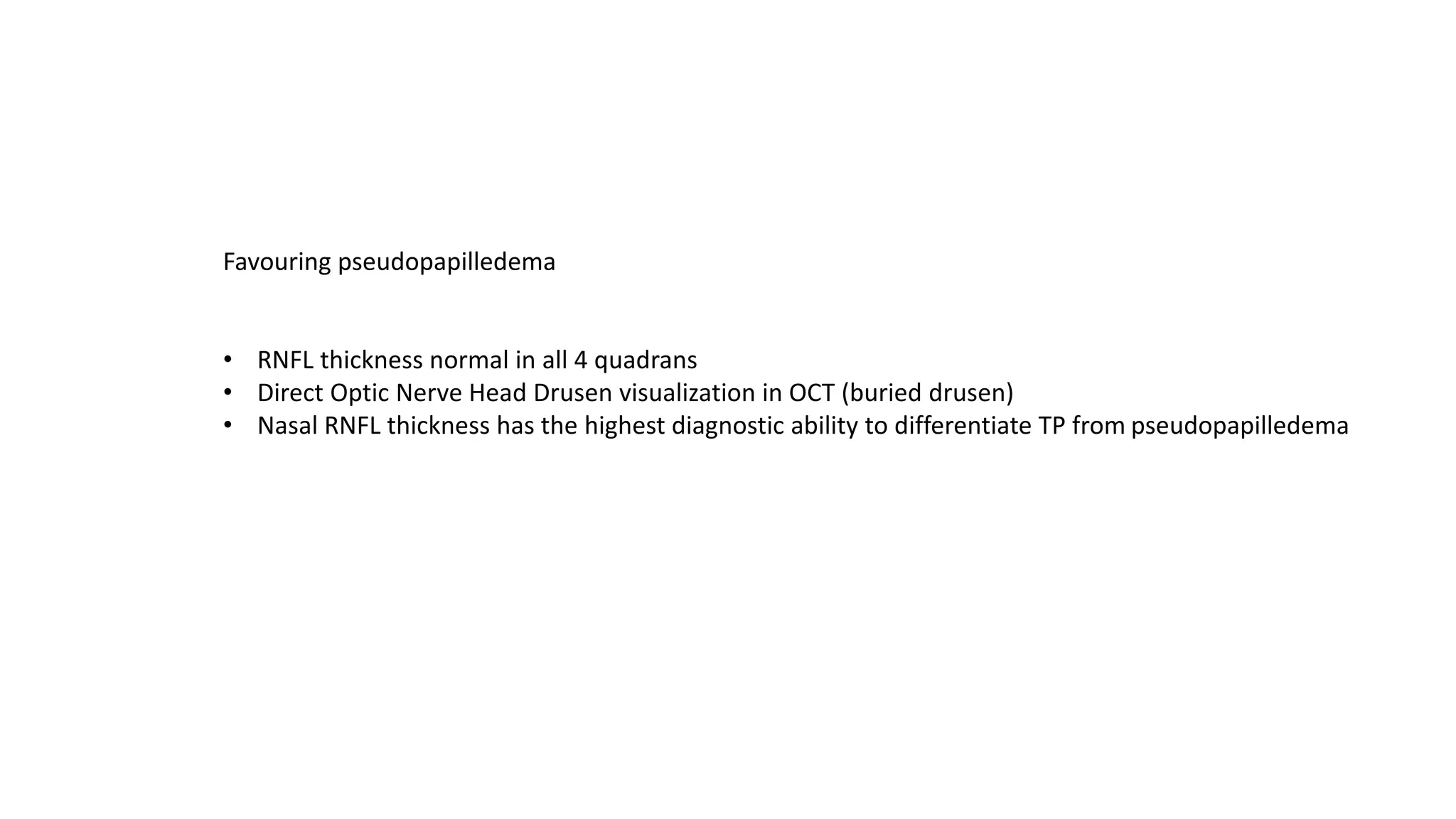 Favouring pseudopapilledema
• RNFL thickness normal in all 4 quadrans
• Direct Optic Nerve Head Drusen visualization in OCT (buried drusen)
• Nasal RNFL thickness has the highest diagnostic ability to differentiate TP from pseudopapilledema
 