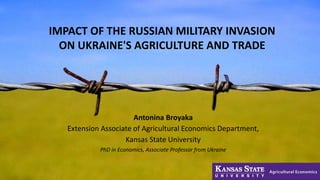 IMPACT OF THE RUSSIAN MILITARY INVASION
ON UKRAINE'S AGRICULTURE AND TRADE
Antonina Broyaka
Extension Associate of Agricultural Economics Department,
Kansas State University
PhD in Economics, Associate Professor from Ukraine
 