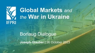 Global Markets and
the War in Ukraine
Borlaug Dialogue
Joseph Glauber | 26 October 2023
 