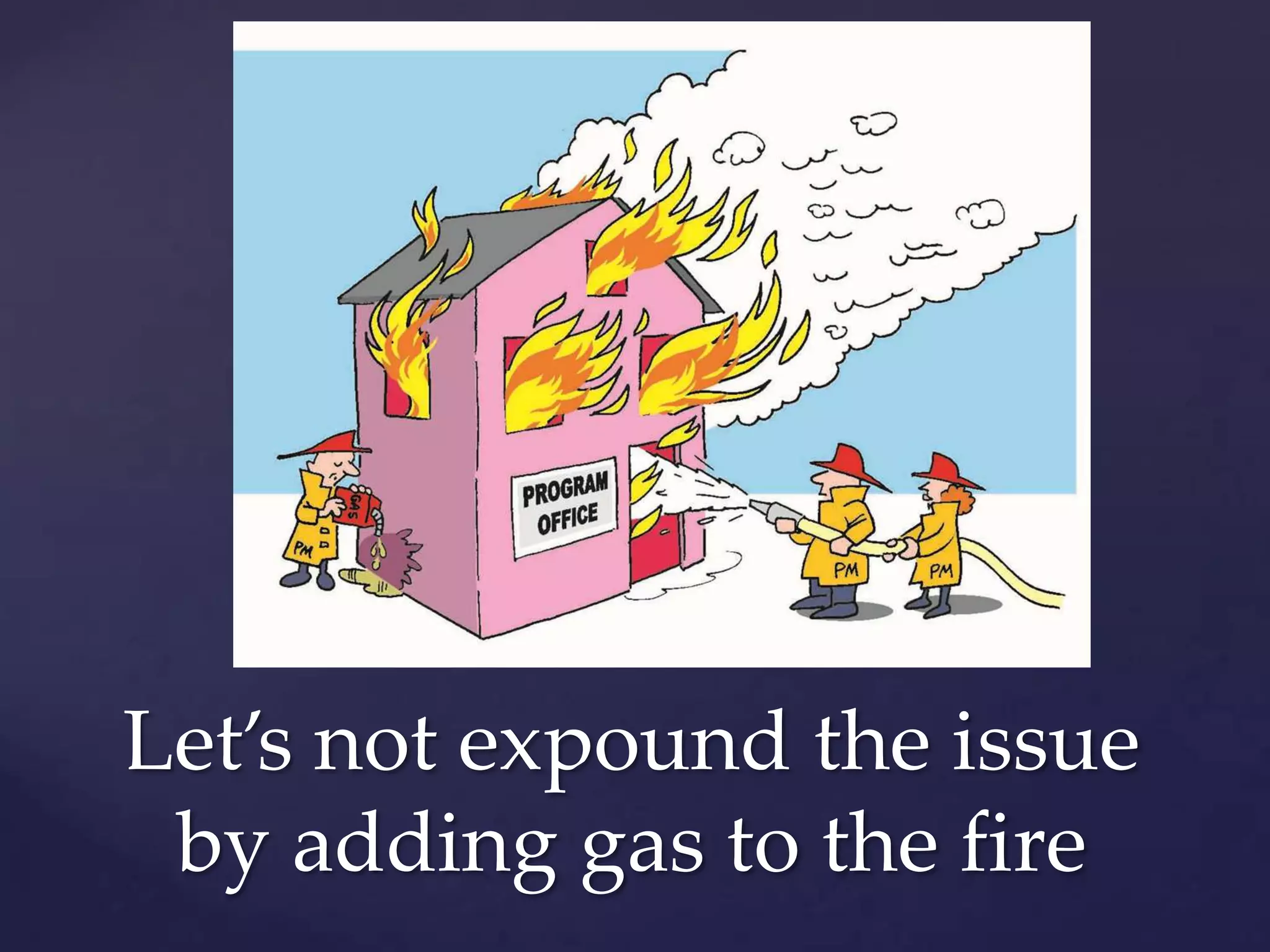 Let’s not expound the issue
 by adding gas to the fire
 