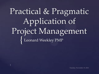 Practical & Pragmatic
   Application of
Project Management
  { Leonard Weekley PMP
 