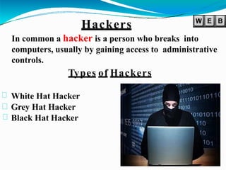 Hackers
In common a hacker is a person who breaks into
computers, usually by gaining access to administrative
controls.
Types of Hackers
White Hat Hacker
Grey Hat Hacker
Black Hat Hacker
 