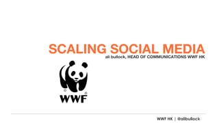 SCALING SOCIAL MEDIA
       ali bullock, HEAD OF COMMUNICATIONS WWF HK




                            WWF HK | @alibullock
 