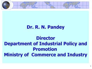 Dr. R. N. Pandey

              Director
Department of Industrial Policy and
            Promotion
Ministry of Commerce and Industry

                                      1
 