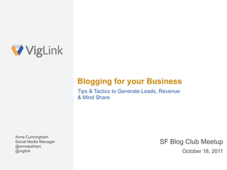 Blogging for your Business
                       Tips & Tactics to Generate Leads, Revenue
                       & Mind Share




Anna Cunningham
Social Media Manager                                   SF Blog Club Meetup
@annaestherc
@viglink                                                           October 18, 2011
 