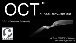 *
 OCT
* Optical Coherence Tomography
                                 DU SEGMENT ANTERIEUR




                                       Dr Frank FAMOSE – Toulouse
                                            frankfamose@gmail.com
 
