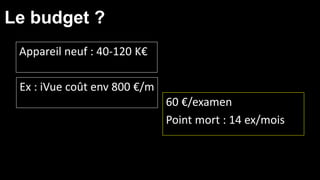 Le budget ? 
Appareil neuf : 40-120 K€ 
60 €/examen 
Point mort : 14 ex/mois 
Ex : iVue coût env 800 €/m 
 