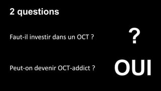 2 questions 
Faut-il investir dans un OCT ? 
? 
Peut-on devenir OCT-addict ? OUI 
